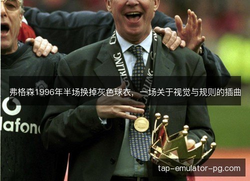 弗格森1996年半场换掉灰色球衣，一场关于视觉与规则的插曲