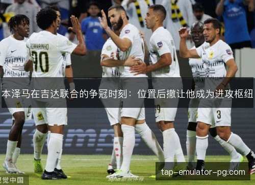 本泽马在吉达联合的争冠时刻:位置后撤让他成为进攻枢纽 本泽马在吉达联合的争冠时刻:位置后撤让他成为进攻枢纽